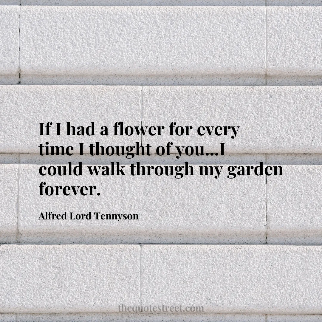 If I had a flower for every time I thought of you...I could walk through my garden forever.- Alfred Lord Tennyson