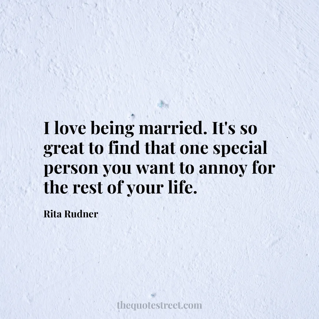 I love being married. It's so great to find that one special person you want to annoy for the rest of your life.- Rita Rudner