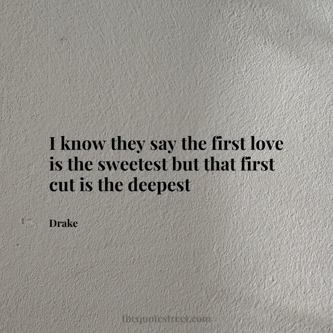 I know they say the first love is the sweetest but that first cut is the deepest- Drake