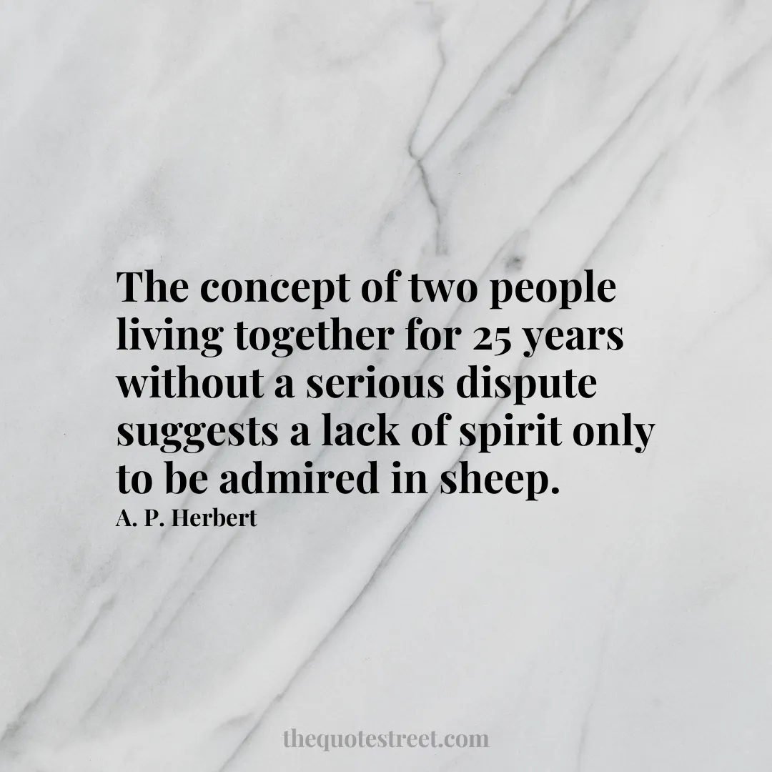 The concept of two people living together for 25 years without a serious dispute suggests a lack of spirit only to be admired in sheep.- A. P. Herbert