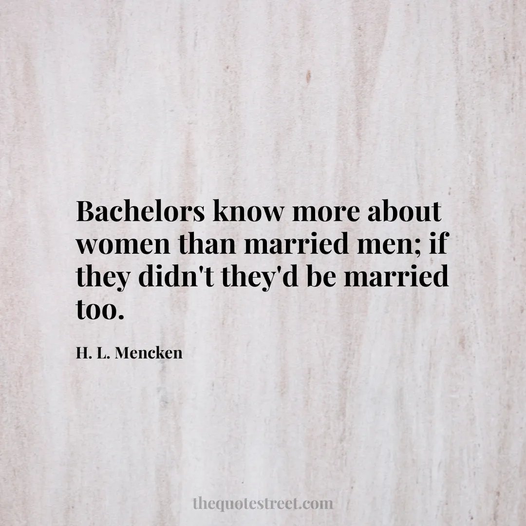 Bachelors know more about women than married men; if they didn't they'd be married too.- H. L. Mencken