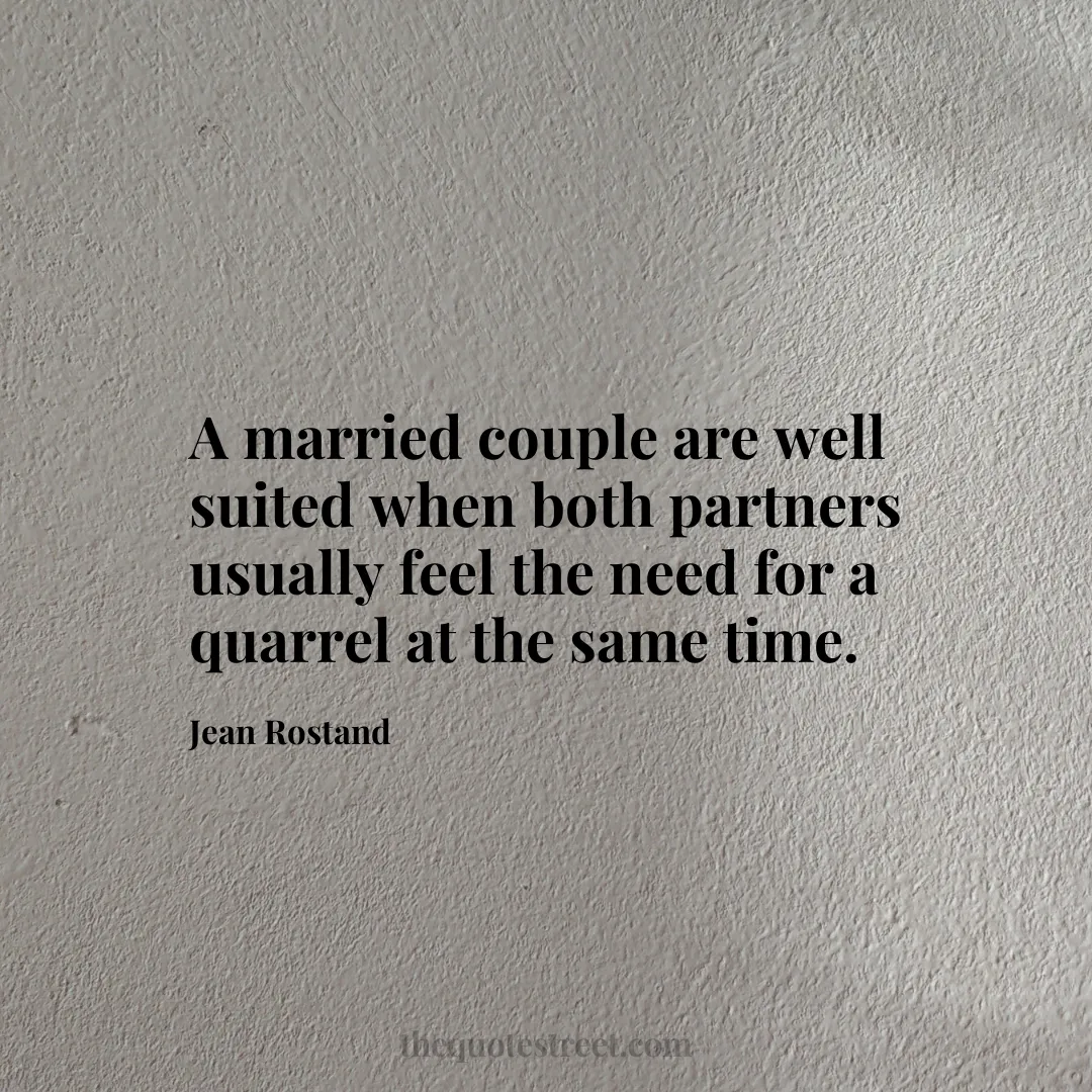 A married couple are well suited when both partners usually feel the need for a quarrel at the same time.- Jean Rostand