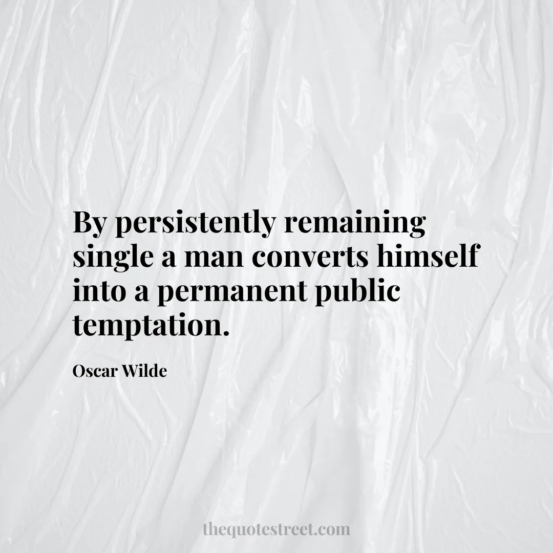 By persistently remaining single a man converts himself into a permanent public temptation.- Oscar Wilde