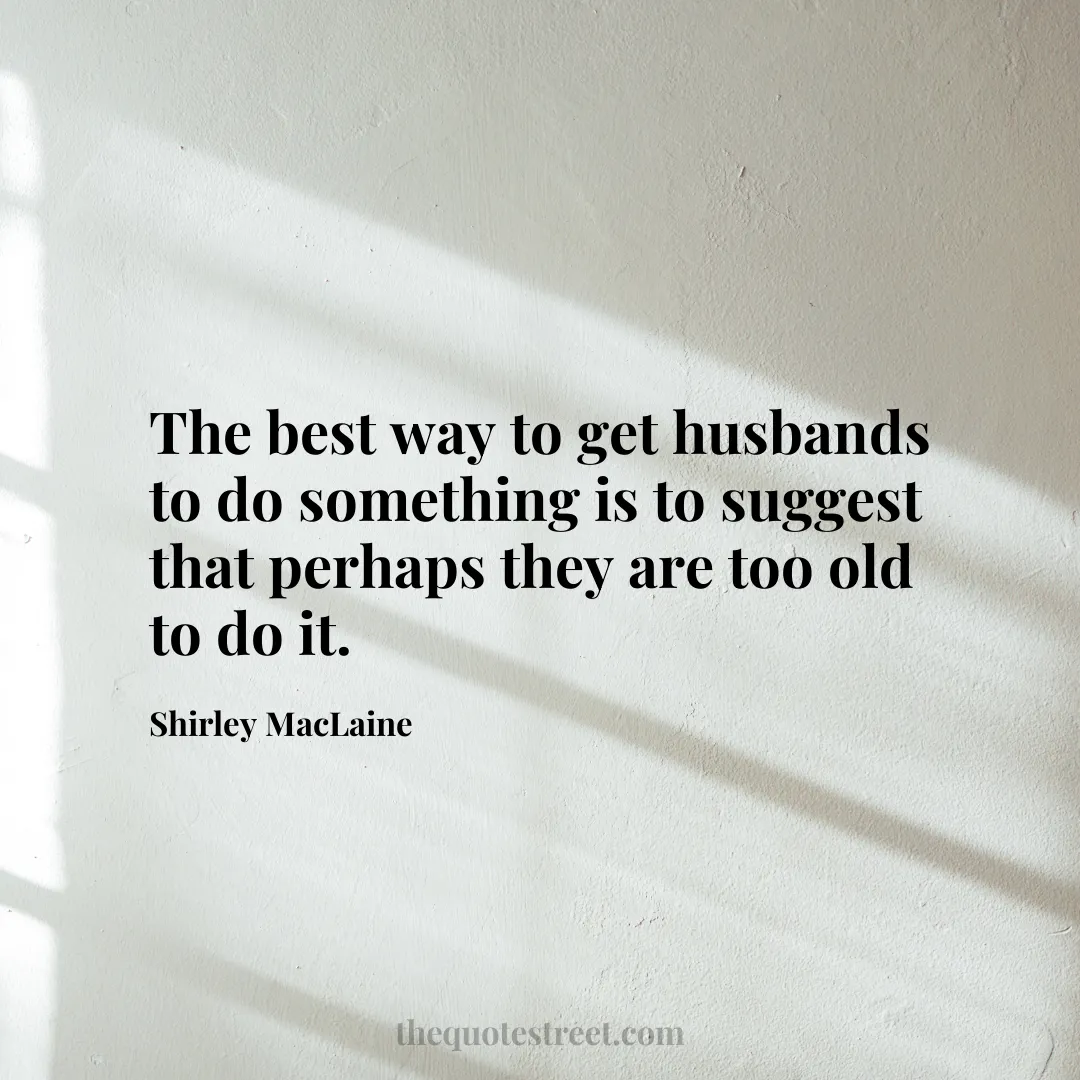 The best way to get husbands to do something is to suggest that perhaps they are too old to do it.- Shirley MacLaine