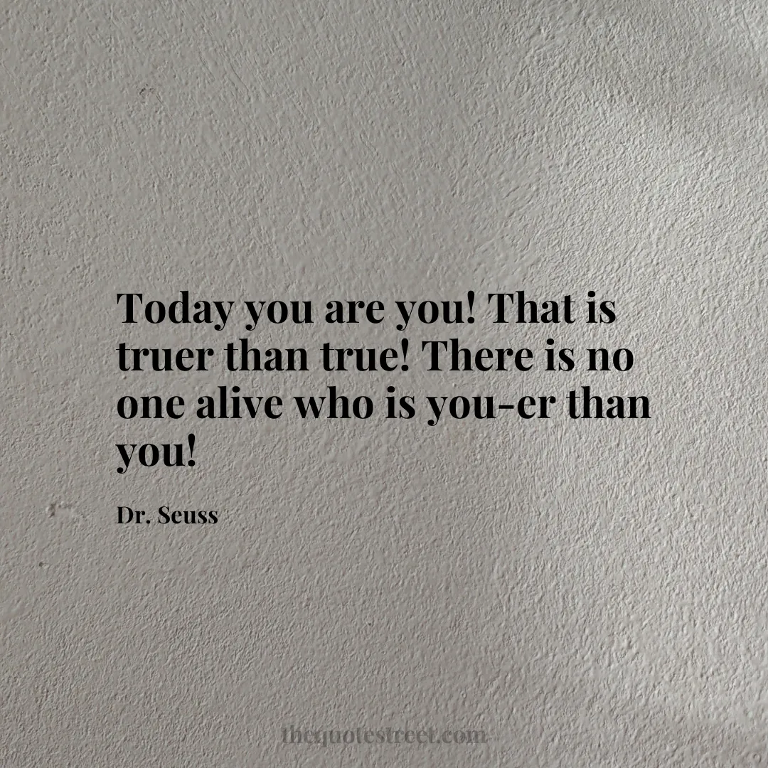Today you are you! That is truer than true! There is no one alive who is you-er than you!- Dr. Seuss 
