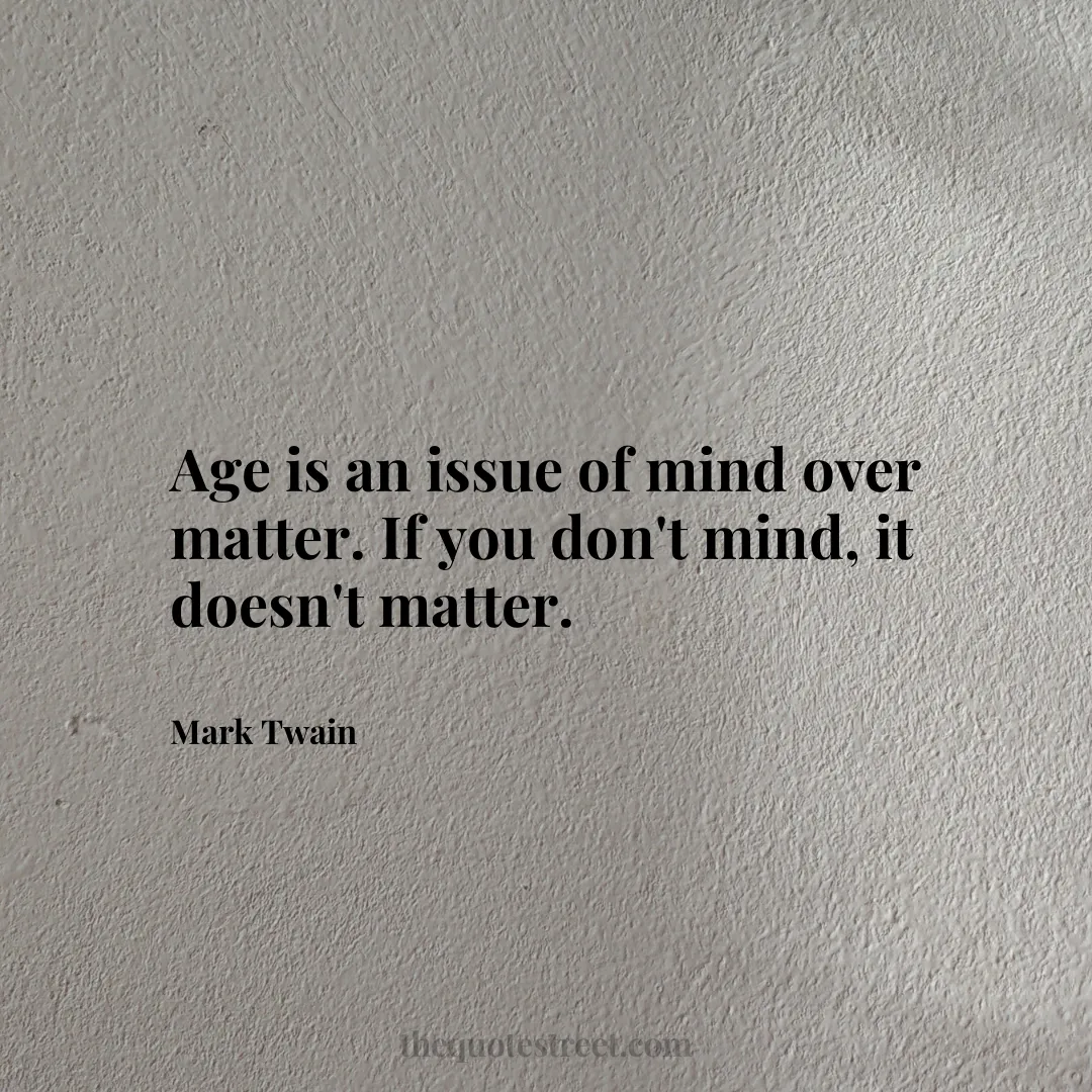 Age is an issue of mind over matter. If you don't mind