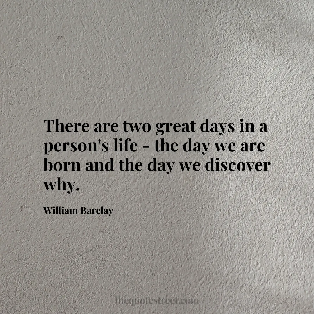 There are two great days in a person's life - the day we are born and the day we discover why.- William Barclay 