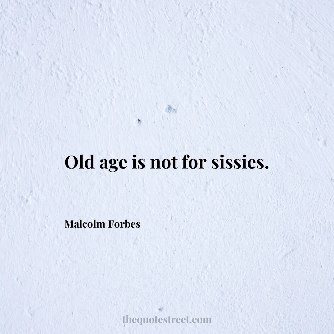 Old age is not for sissies.- Malcolm Forbes