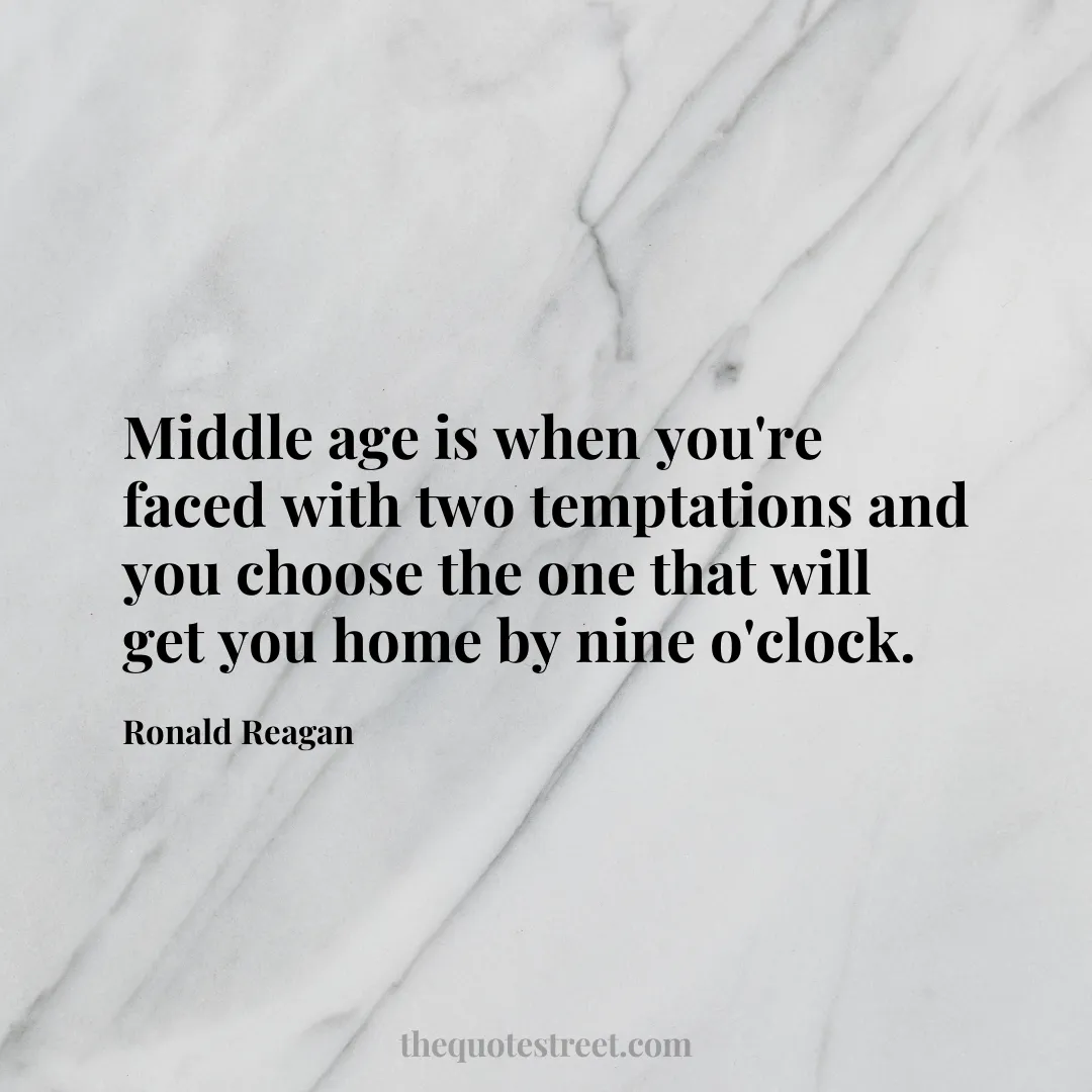 Middle age is when you're faced with two temptations and you choose the one that will get you home by nine o'clock.- Ronald Reagan