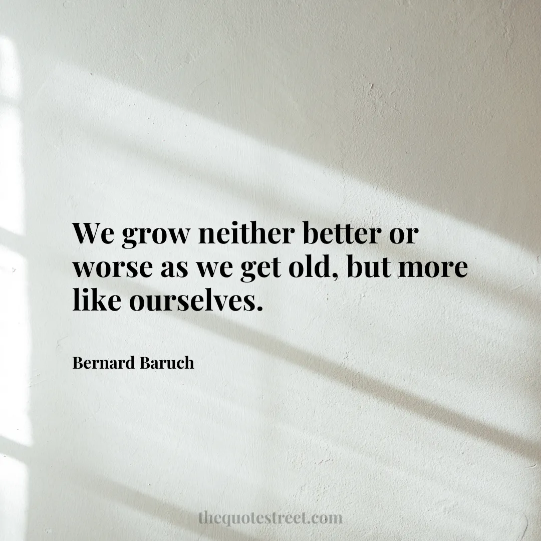 We grow neither better or worse as we get old