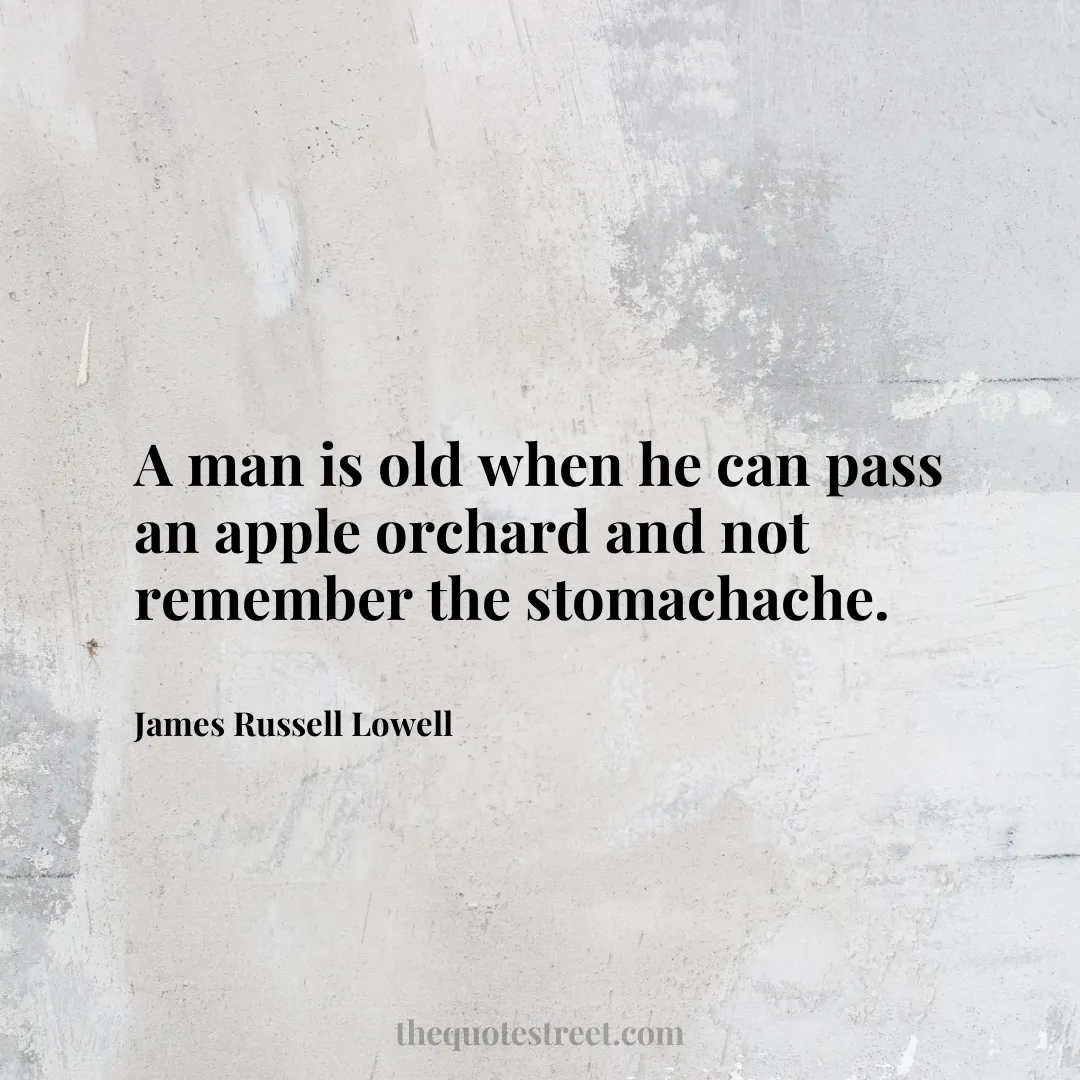 A man is old when he can pass an apple orchard and not remember the stomachache.- James Russell Lowell
