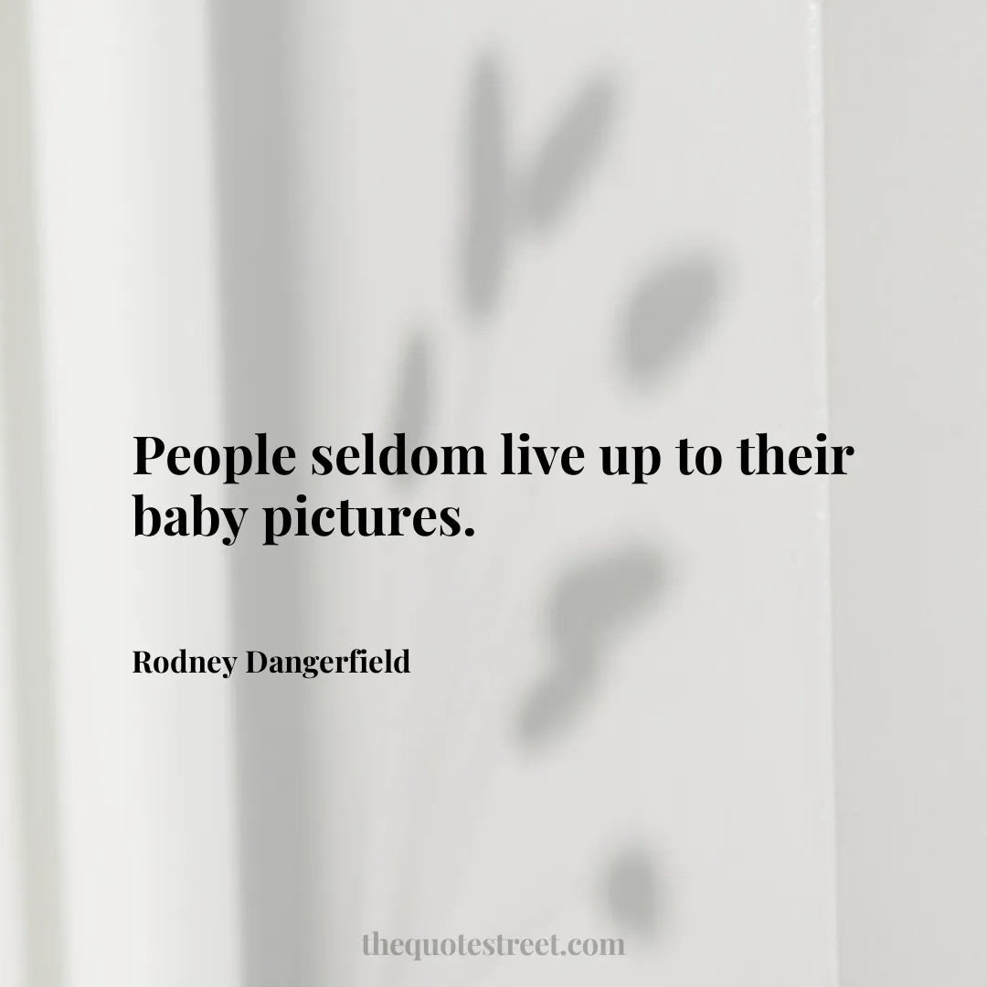 People seldom live up to their baby pictures.- Rodney Dangerfield