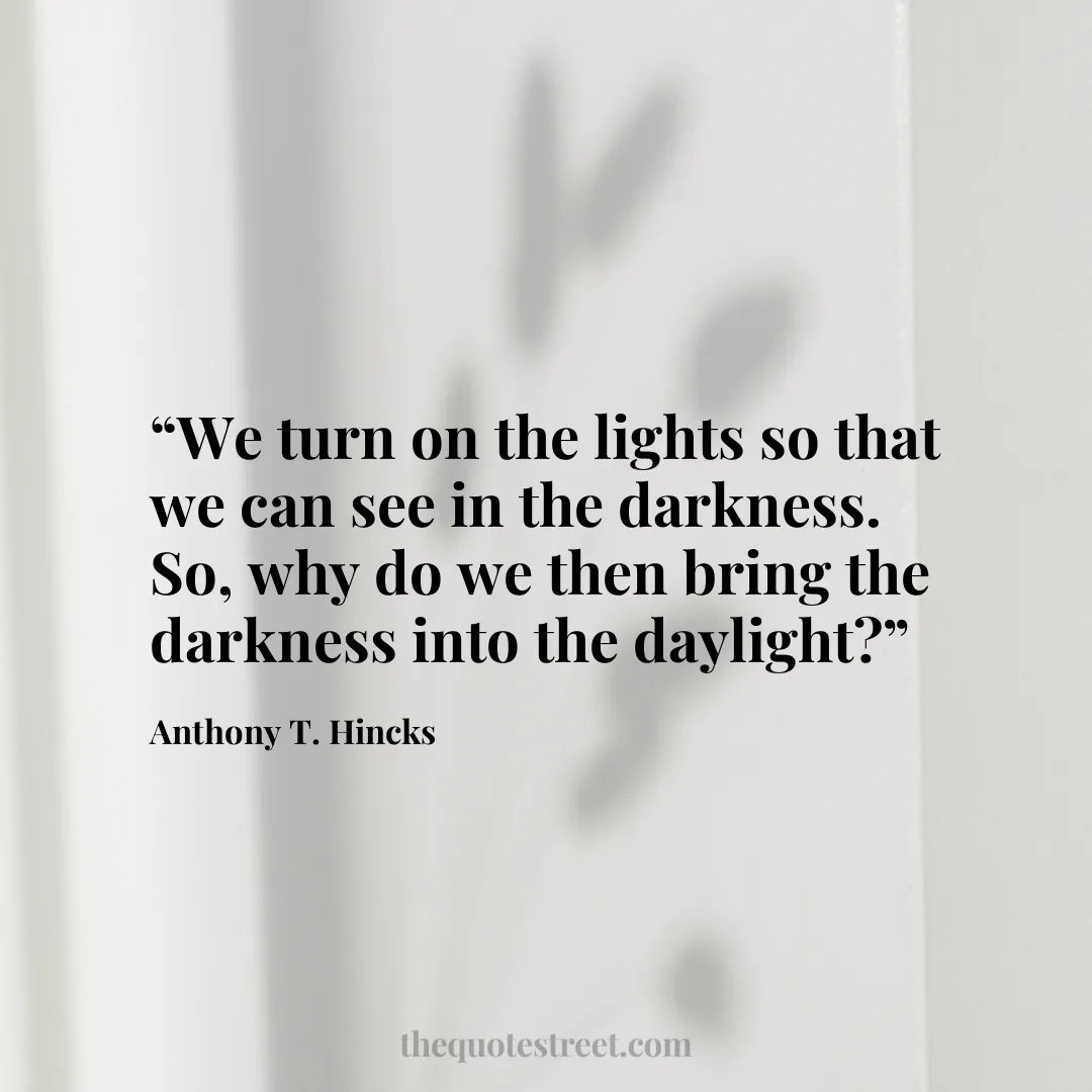 “We turn on the lights so that we can see in the darkness. So