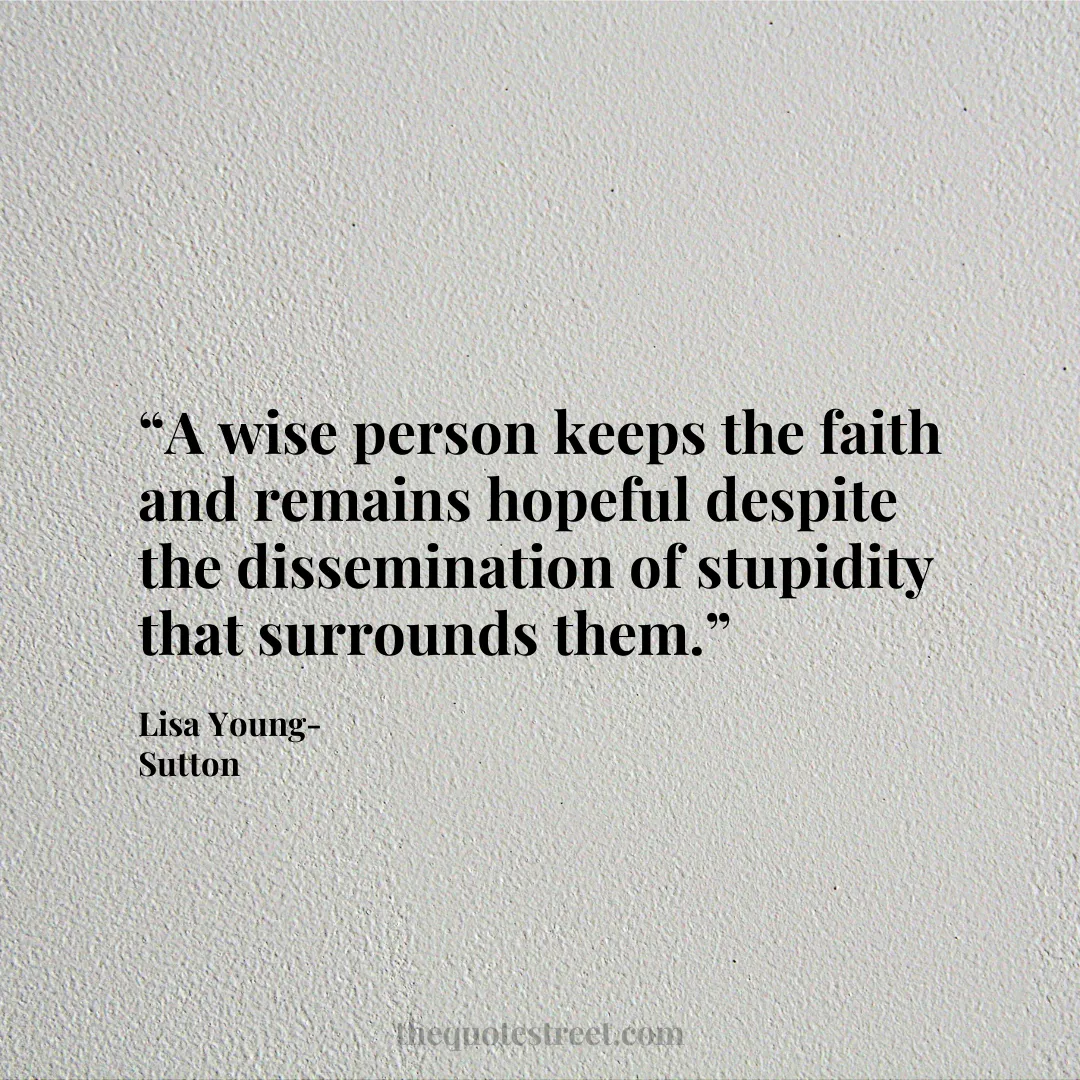 “A wise person keeps the faith and remains hopeful despite the dissemination of stupidity that surrounds them.”