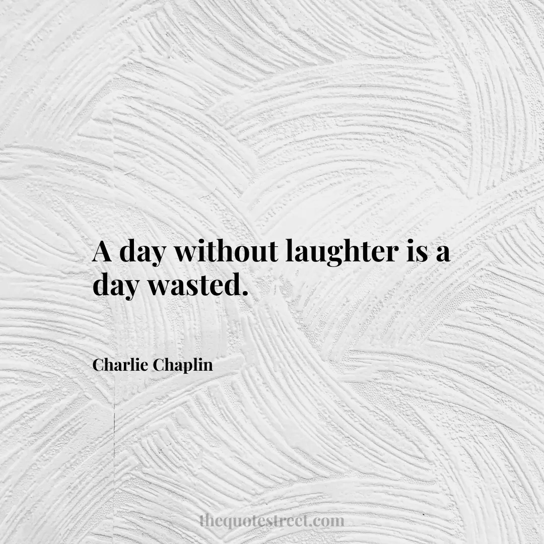 A day without laughter is a day wasted.- Charlie Chaplin