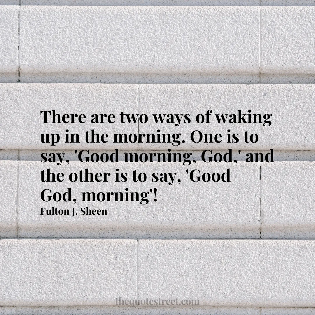 There are two ways of waking up in the morning. One is to say