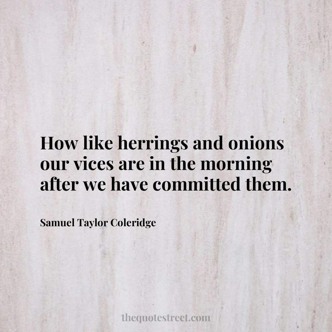 How like herrings and onions our vices are in the morning after we have committed them.- Samuel Taylor Coleridge