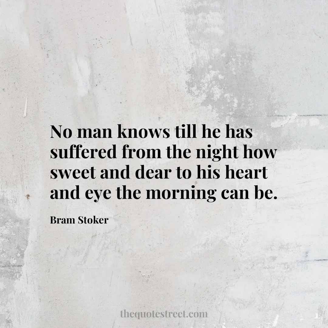 No man knows till he has suffered from the night how sweet and dear to his heart and eye the morning can be.- Bram Stoker