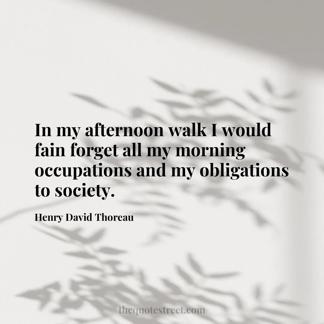 In my afternoon walk I would fain forget all my morning occupations and my obligations to society.- Henry David Thoreau