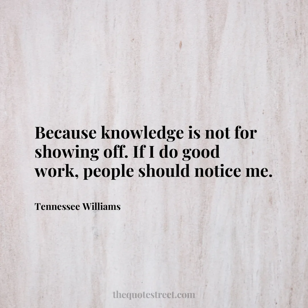 Because knowledge is not for showing off. If I do good work