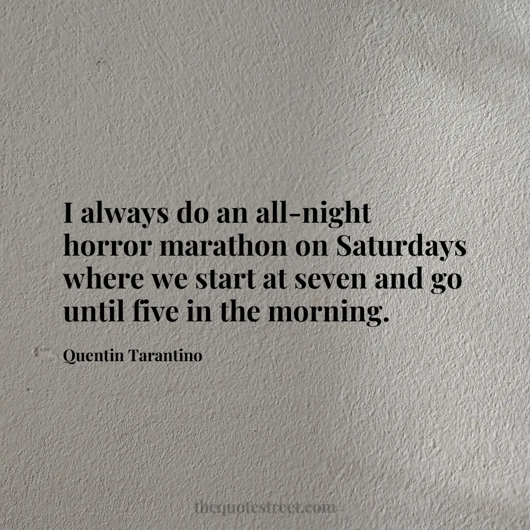 I always do an all-night horror marathon on Saturdays where we start at seven and go until five in the morning.- Quentin Tarantino