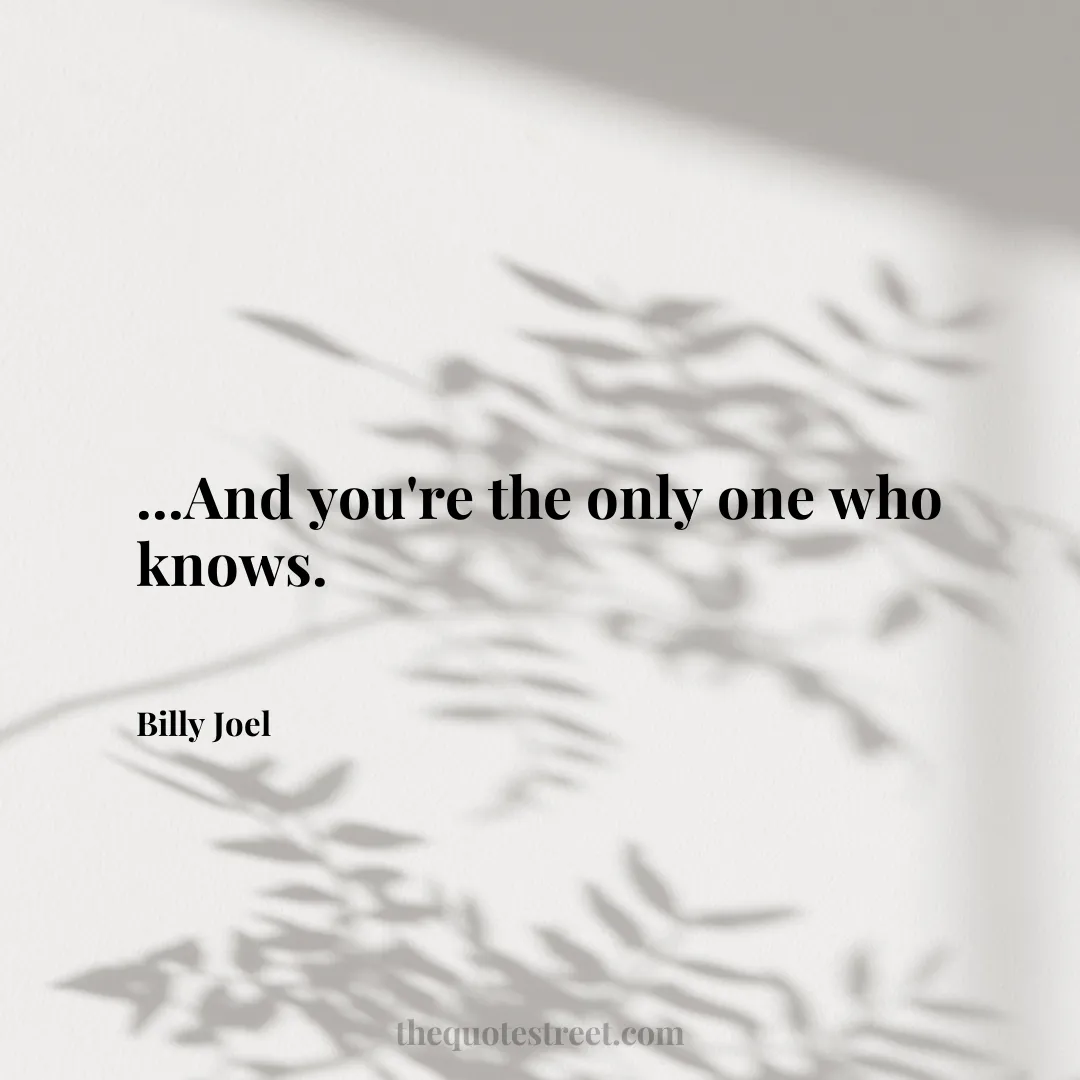 ...And you're the only one who knows.- Billy Joel