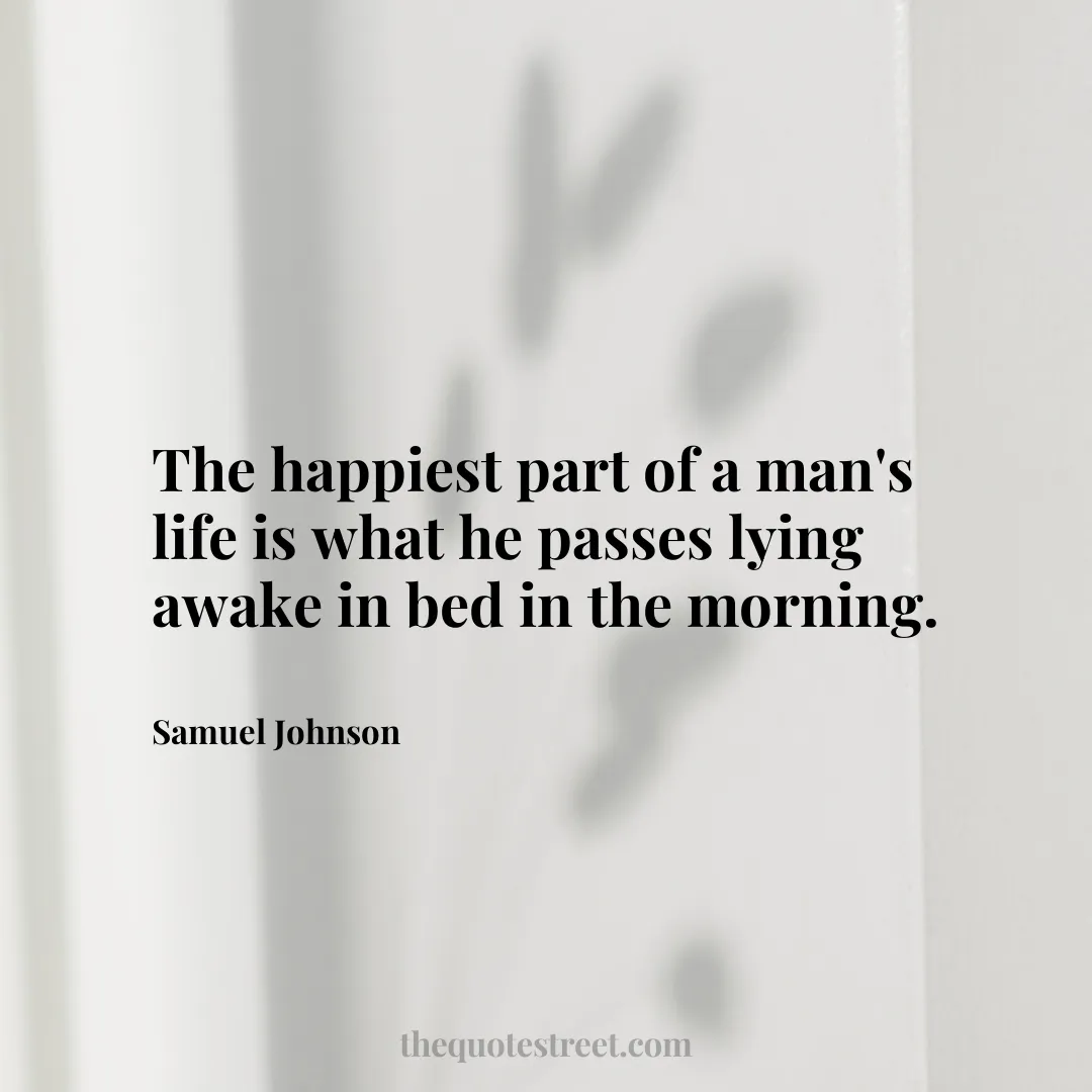 The happiest part of a man's life is what he passes lying awake in bed in the morning.- Samuel Johnson