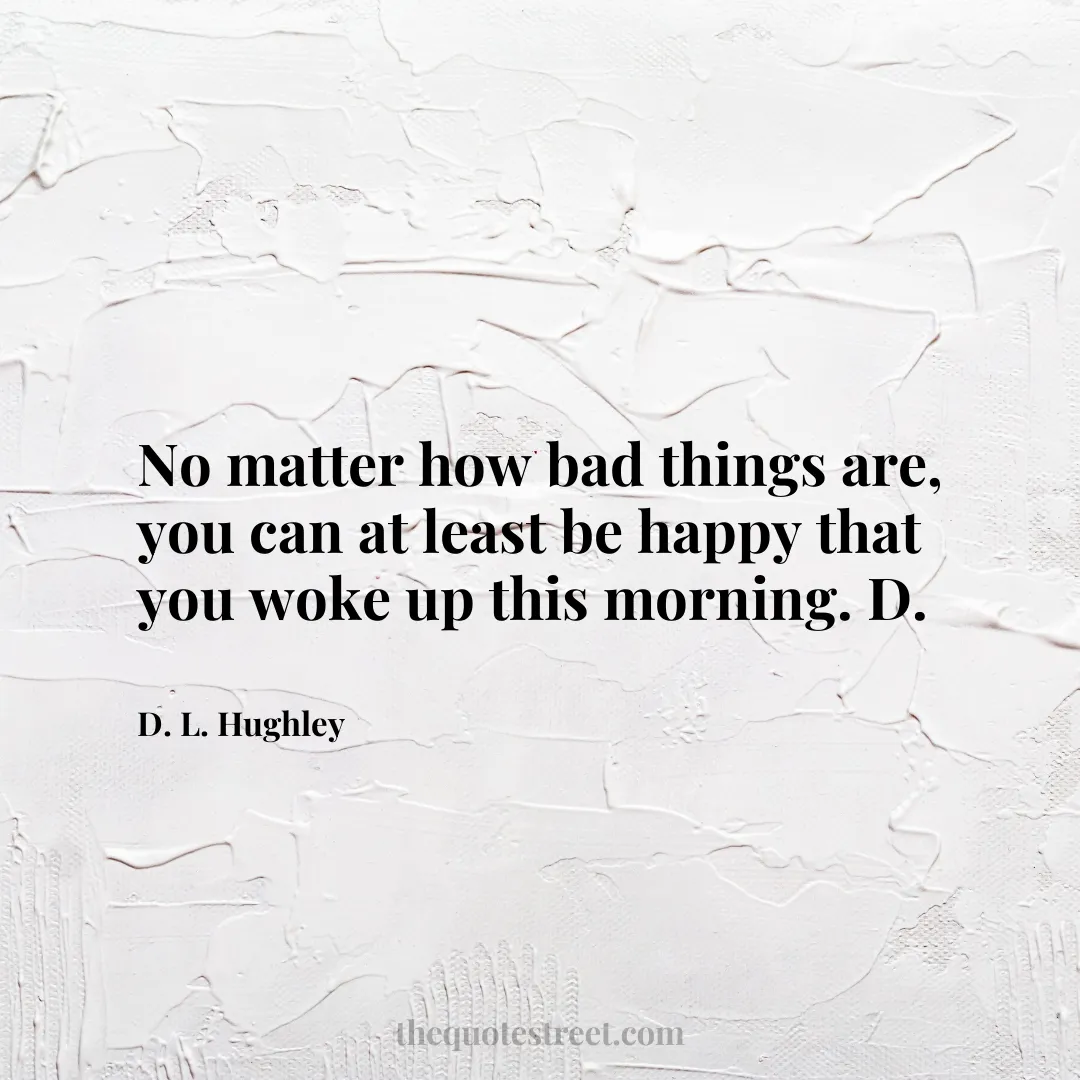 No matter how bad things are