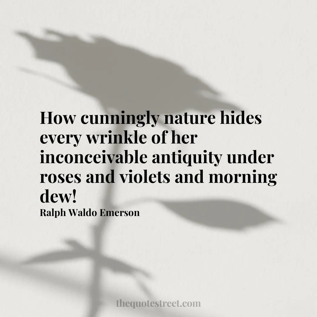 How cunningly nature hides every wrinkle of her inconceivable antiquity under roses and violets and morning dew!- Ralph Waldo Emerson