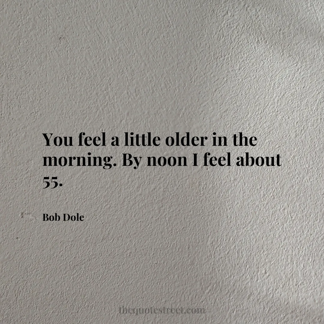 You feel a little older in the morning. By noon I feel about 55.- Bob Dole