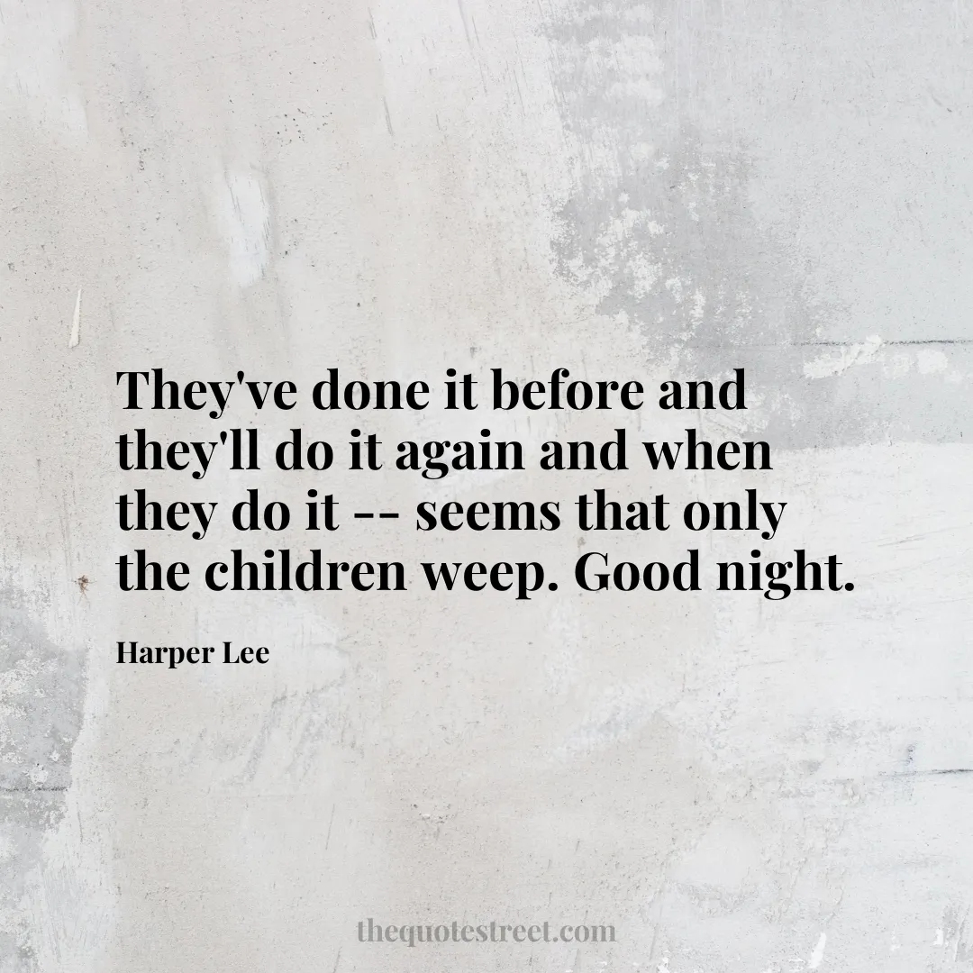 They've done it before and they'll do it again and when they do it -- seems that only the children weep. Good night.- Harper Lee