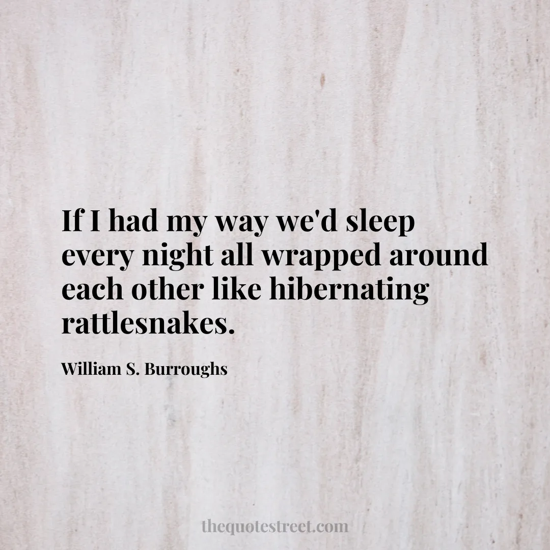 If I had my way we'd sleep every night all wrapped around each other like hibernating rattlesnakes.- William S. Burroughs