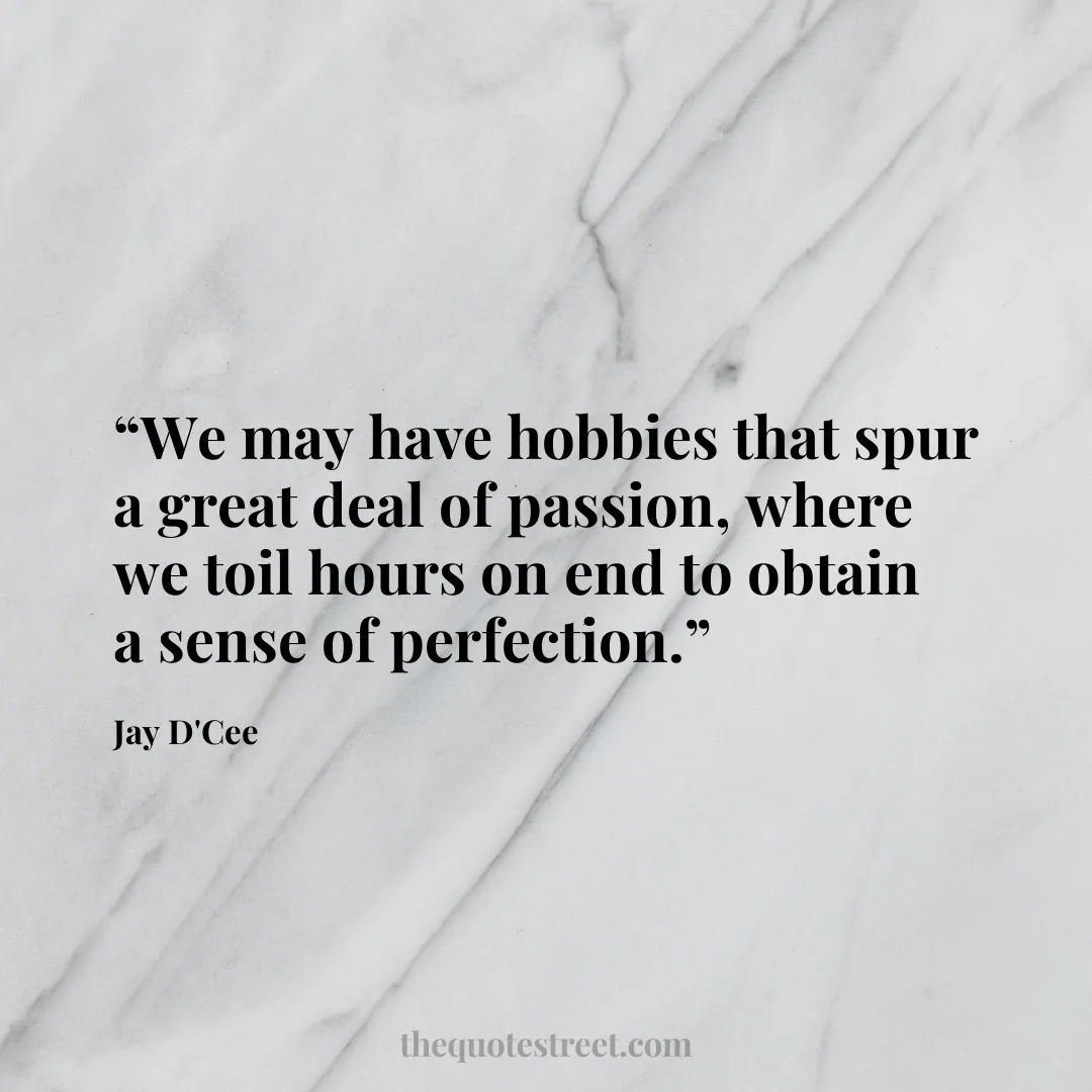 “We may have hobbies that spur a great deal of passion