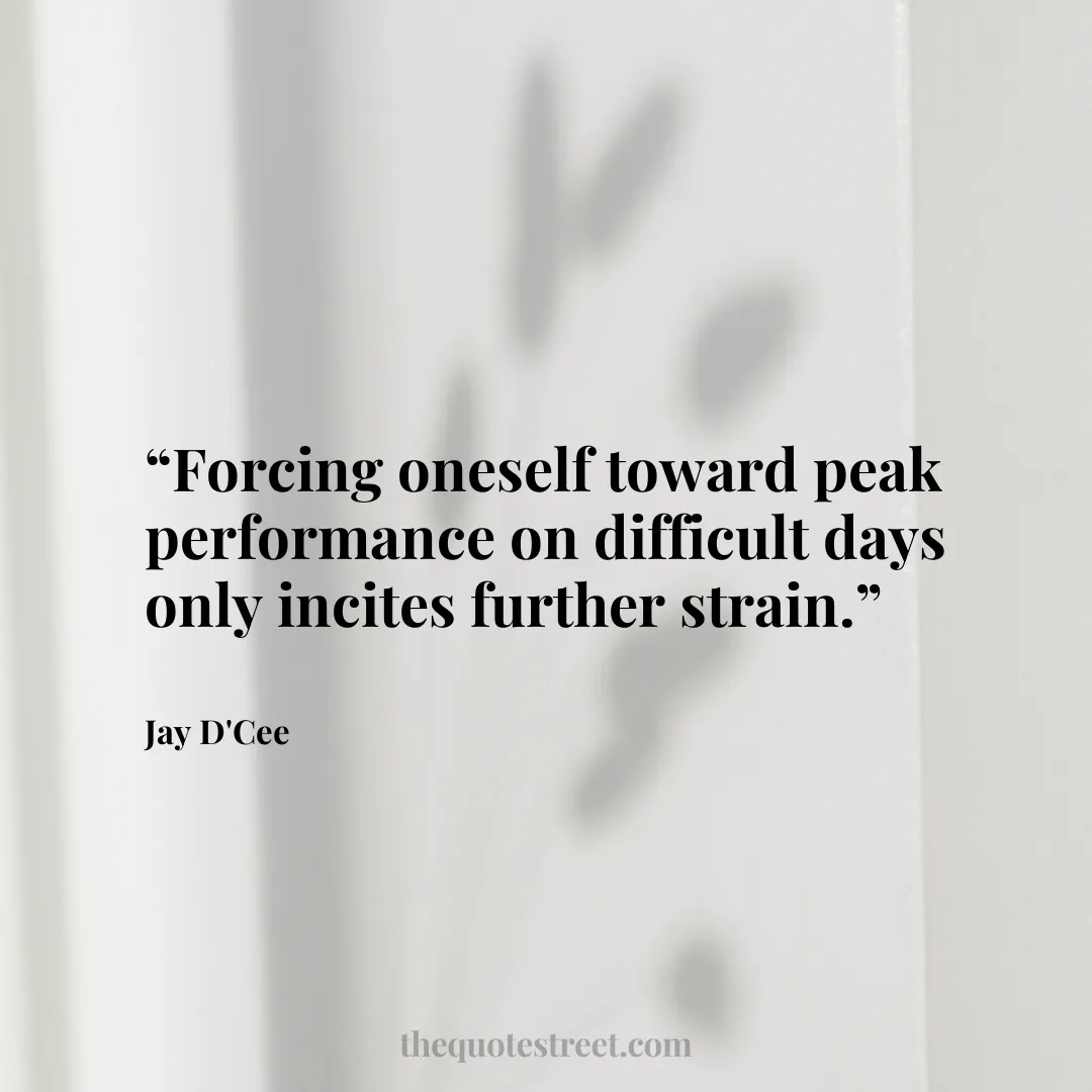 “Forcing oneself toward peak performance on difficult days only incites further strain.”