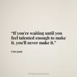“If you're waiting until you feel talented enough to make it