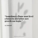 “Sometimes a flame must level a forest to ash before new growth can begin.”