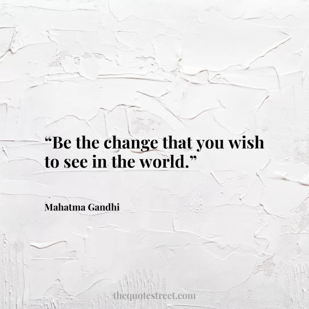 “Be the change that you wish to see in the world.”