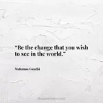“Be the change that you wish to see in the world.”