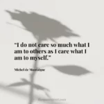“I do not care so much what I am to others as I care what I am to myself.”