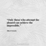 “Only those who attempt the absurd can achieve the impossible.”