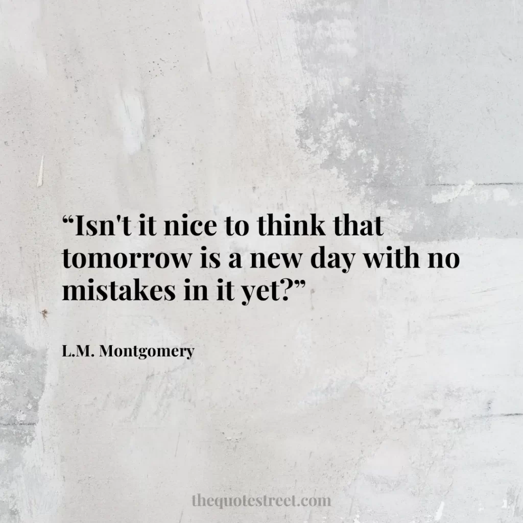 “Isn't it nice to think that tomorrow is a new day with no mistakes in it yet?”
