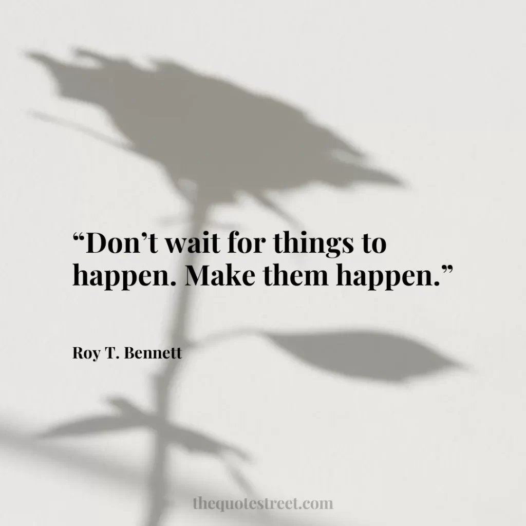“Don’t wait for things to happen. Make them happen.”