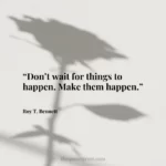 “Don’t wait for things to happen. Make them happen.”