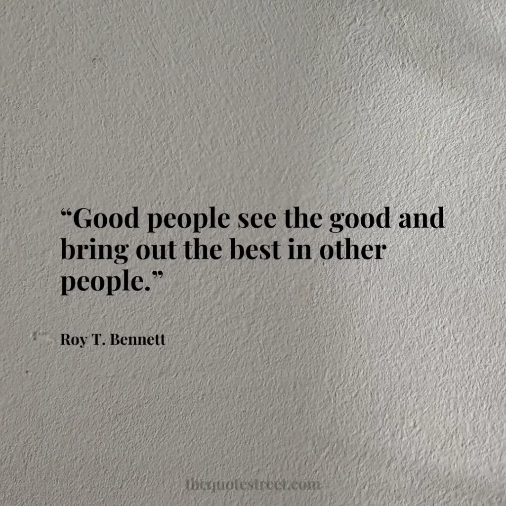 “Good people see the good and bring out the best in other people.”