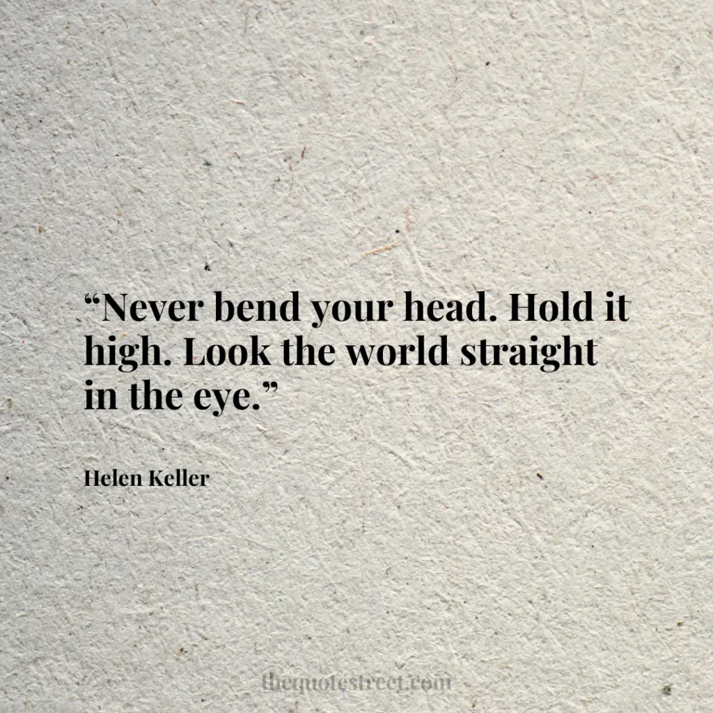 “Never bend your head. Hold it high. Look the world straight in the eye.”