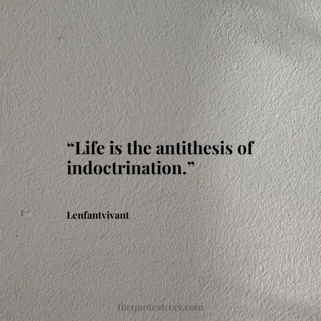 “Life is the antithesis of indoctrination.”