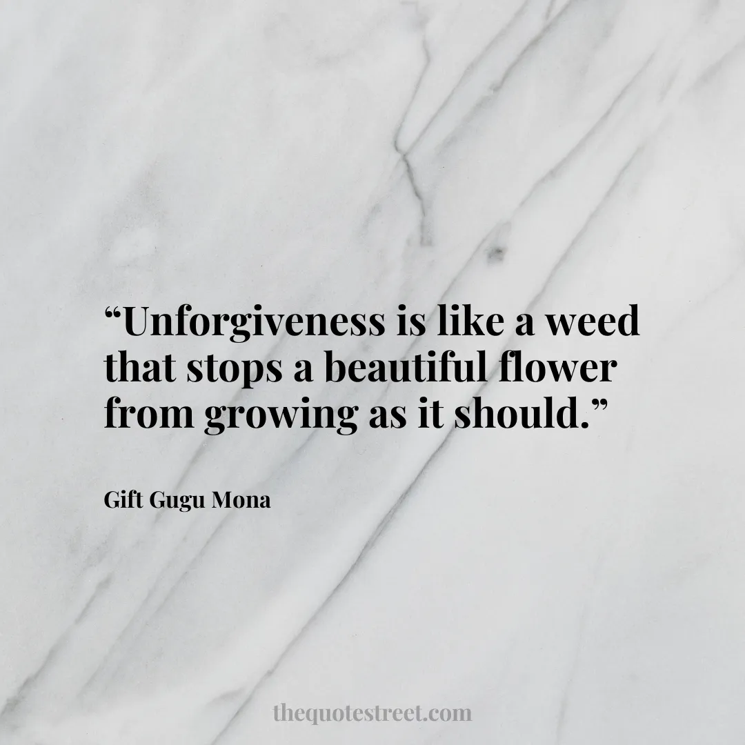 “Unforgiveness is like a weed that stops a beautiful flower from growing as it should.”