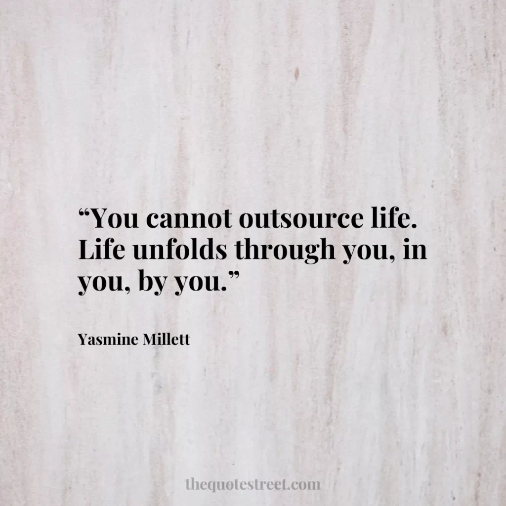 “You cannot outsource life. Life unfolds through you