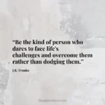 “Be the kind of person who dares to face life's challenges and overcome them rather than dodging them.”