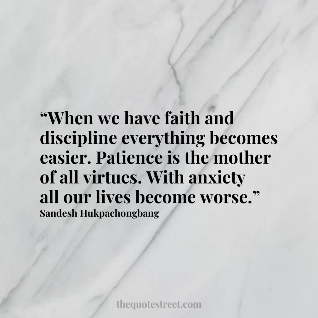 “When we have faith and discipline everything becomes easier. Patience is the mother of all virtues. With anxiety all our lives become worse.”